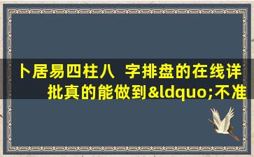 卜居易四柱八  字排盘的在线详批真的能做到“不准不要钱”吗